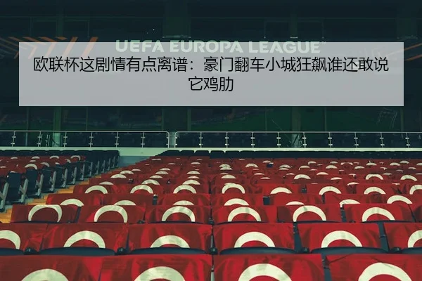 欧联杯这剧情有点离谱：豪门翻车小城狂飙谁还敢说它鸡肋