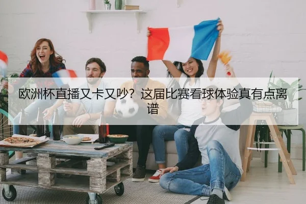 欧洲杯直播又卡又吵？这届比赛看球体验真有点离谱