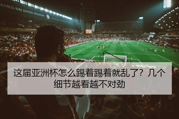 这届亚洲杯怎么踢着踢着就乱了？几个细节越看越不对劲