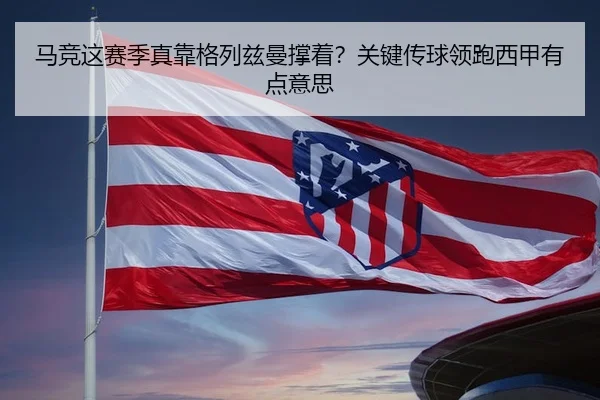 马竞这赛季真靠格列兹曼撑着？关键传球领跑西甲有点意思