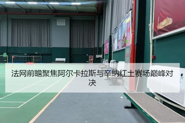 法网前瞻聚焦阿尔卡拉斯与辛纳红土赛场巅峰对决