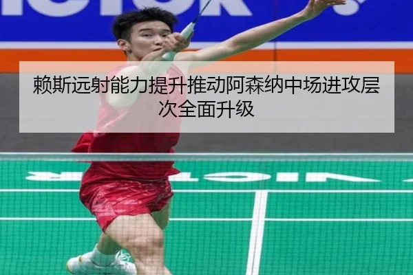 赖斯远射能力提升推动阿森纳中场进攻层次全面升级