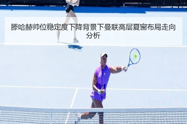 滕哈赫帅位稳定度下降背景下曼联高层夏窗布局走向分析