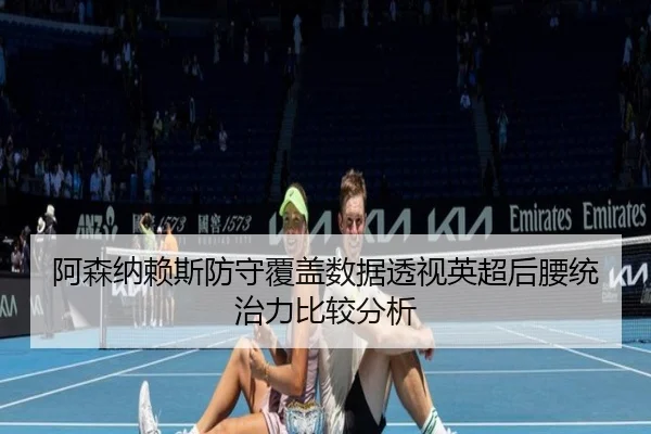 阿森纳赖斯防守覆盖数据透视英超后腰统治力比较分析
