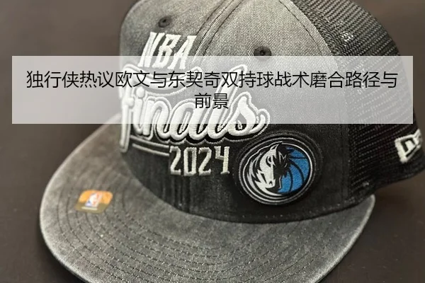 独行侠热议欧文与东契奇双持球战术磨合路径与前景