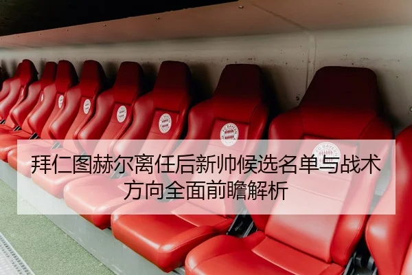 拜仁图赫尔离任后新帅候选名单与战术方向全面前瞻解析