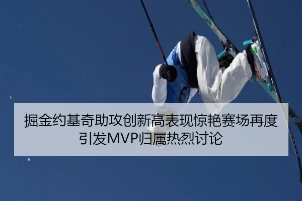 掘金约基奇助攻创新高表现惊艳赛场再度引发MVP归属热烈讨论