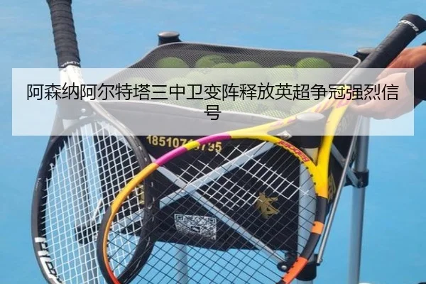 阿森纳阿尔特塔三中卫变阵释放英超争冠强烈信号