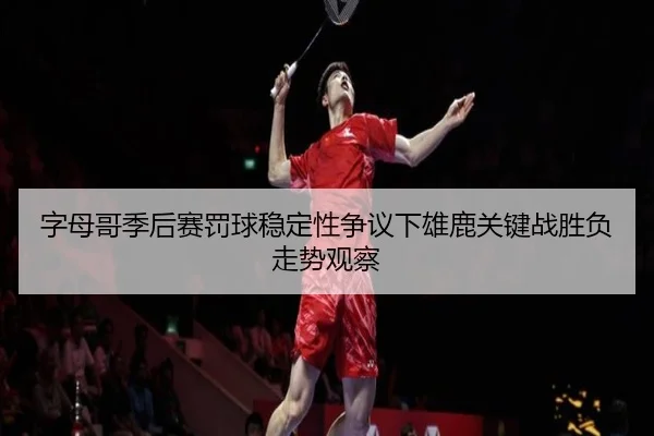 字母哥季后赛罚球稳定性争议下雄鹿关键战胜负走势观察