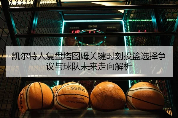 凯尔特人复盘塔图姆关键时刻投篮选择争议与球队未来走向解析